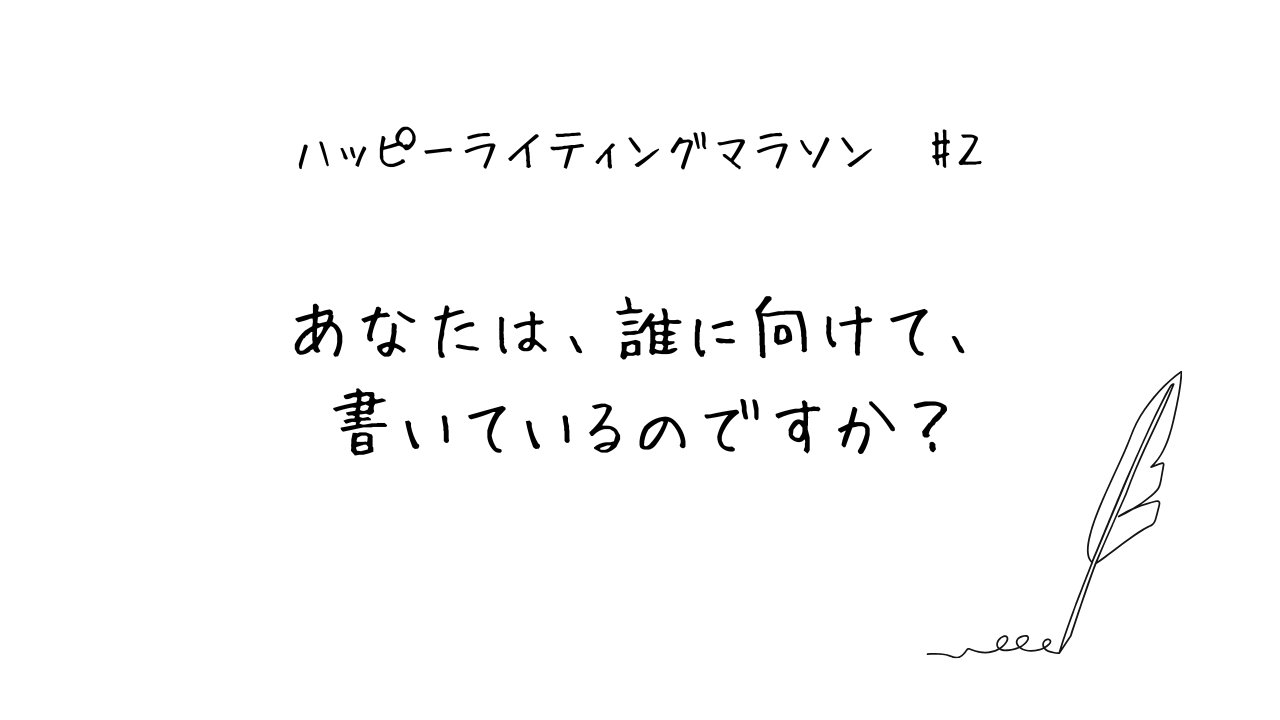 ハッピーライティングマラソン#2 あなたは、誰に向けて、文章を書いているのですか？