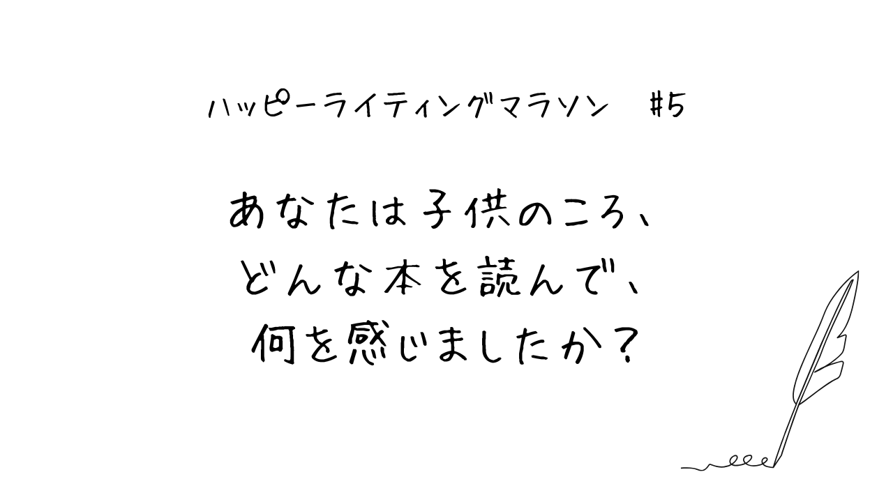 ハッピーライティングマラソン#５「あなたは子供のころ、どんな本を読んで、何を感じましたか？」